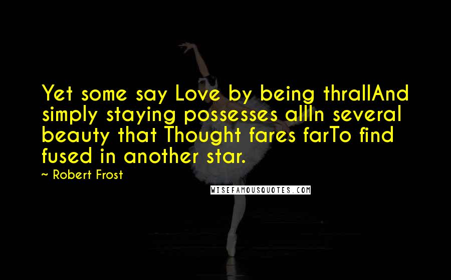 Robert Frost Quotes: Yet some say Love by being thrallAnd simply staying possesses allIn several beauty that Thought fares farTo find fused in another star.