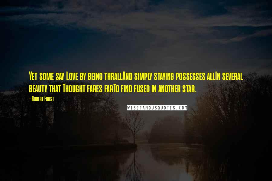 Robert Frost Quotes: Yet some say Love by being thrallAnd simply staying possesses allIn several beauty that Thought fares farTo find fused in another star.