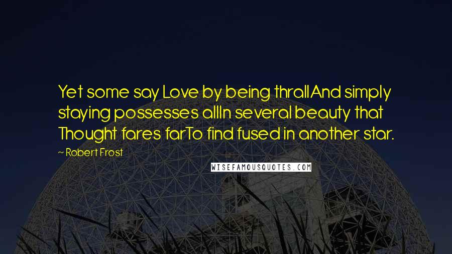 Robert Frost Quotes: Yet some say Love by being thrallAnd simply staying possesses allIn several beauty that Thought fares farTo find fused in another star.