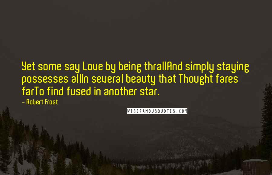 Robert Frost Quotes: Yet some say Love by being thrallAnd simply staying possesses allIn several beauty that Thought fares farTo find fused in another star.