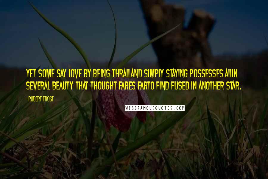 Robert Frost Quotes: Yet some say Love by being thrallAnd simply staying possesses allIn several beauty that Thought fares farTo find fused in another star.