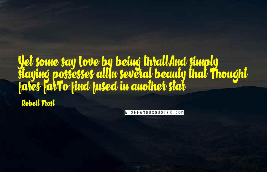 Robert Frost Quotes: Yet some say Love by being thrallAnd simply staying possesses allIn several beauty that Thought fares farTo find fused in another star.