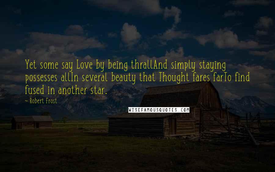 Robert Frost Quotes: Yet some say Love by being thrallAnd simply staying possesses allIn several beauty that Thought fares farTo find fused in another star.