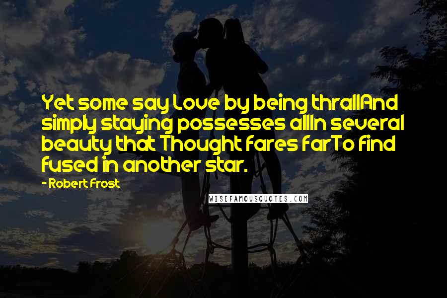 Robert Frost Quotes: Yet some say Love by being thrallAnd simply staying possesses allIn several beauty that Thought fares farTo find fused in another star.