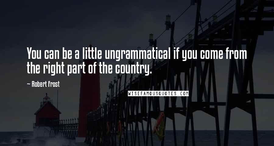 Robert Frost Quotes: You can be a little ungrammatical if you come from the right part of the country.