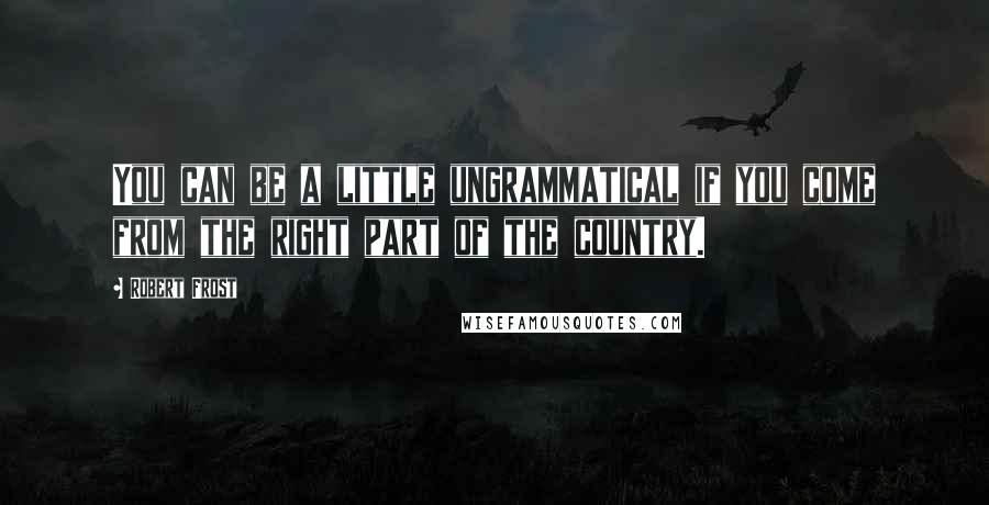 Robert Frost Quotes: You can be a little ungrammatical if you come from the right part of the country.