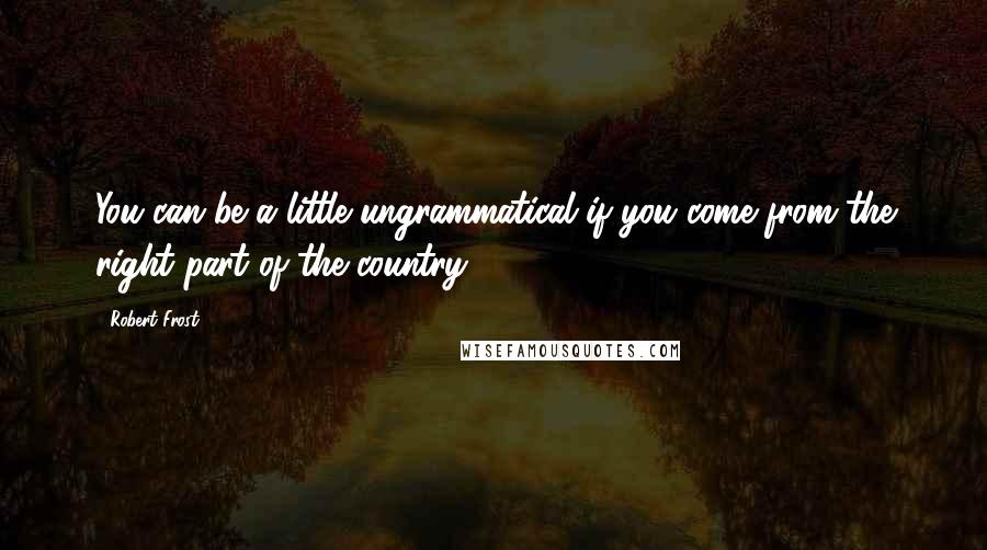 Robert Frost Quotes: You can be a little ungrammatical if you come from the right part of the country.