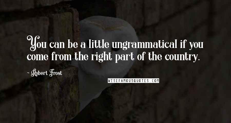 Robert Frost Quotes: You can be a little ungrammatical if you come from the right part of the country.