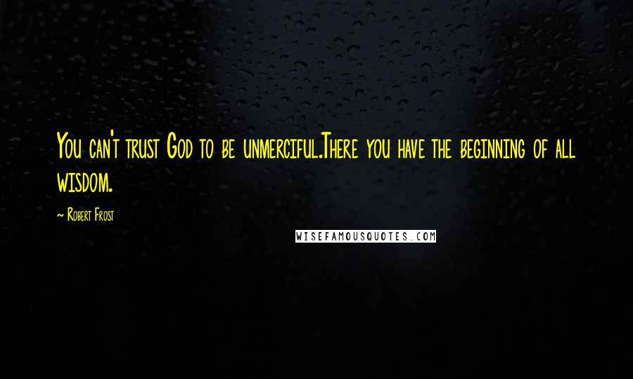 Robert Frost Quotes: You can't trust God to be unmerciful.There you have the beginning of all wisdom.