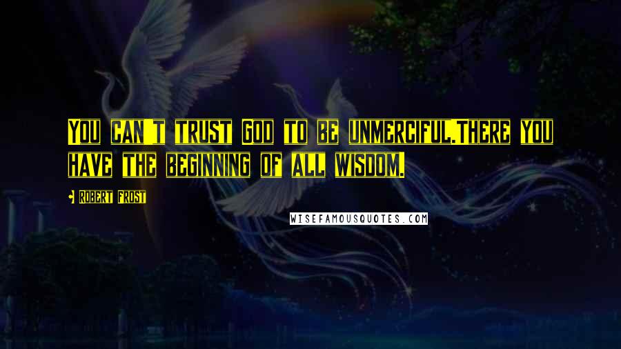 Robert Frost Quotes: You can't trust God to be unmerciful.There you have the beginning of all wisdom.