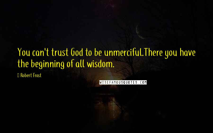Robert Frost Quotes: You can't trust God to be unmerciful.There you have the beginning of all wisdom.