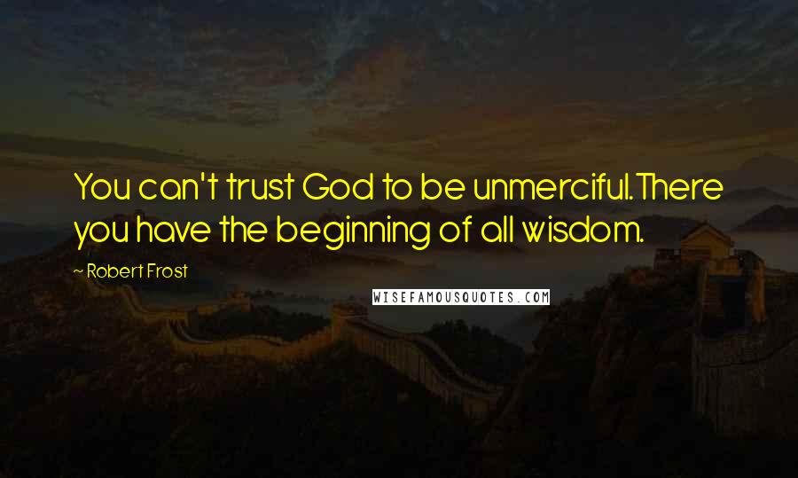 Robert Frost Quotes: You can't trust God to be unmerciful.There you have the beginning of all wisdom.