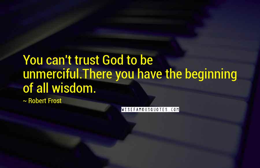 Robert Frost Quotes: You can't trust God to be unmerciful.There you have the beginning of all wisdom.