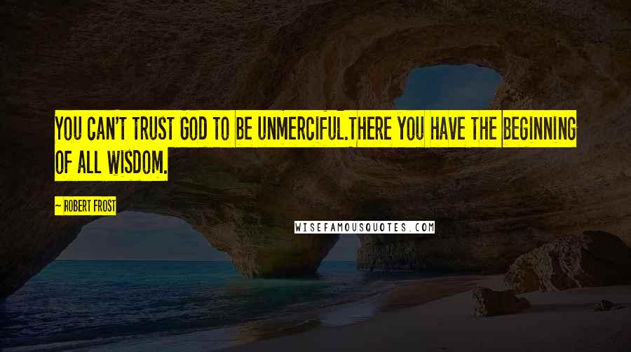 Robert Frost Quotes: You can't trust God to be unmerciful.There you have the beginning of all wisdom.