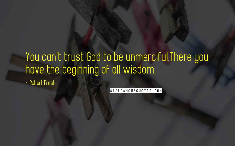 Robert Frost Quotes: You can't trust God to be unmerciful.There you have the beginning of all wisdom.