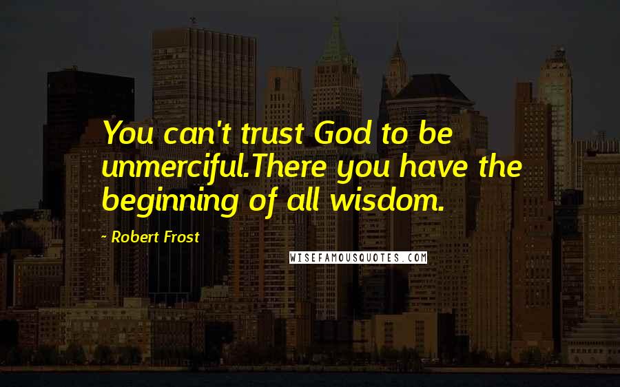Robert Frost Quotes: You can't trust God to be unmerciful.There you have the beginning of all wisdom.