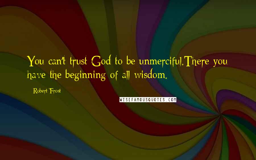 Robert Frost Quotes: You can't trust God to be unmerciful.There you have the beginning of all wisdom.