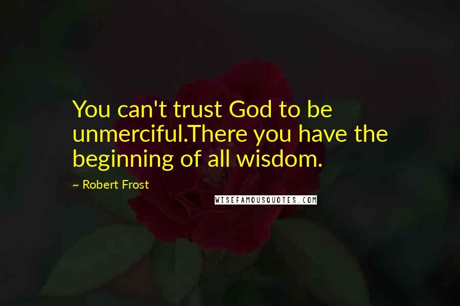 Robert Frost Quotes: You can't trust God to be unmerciful.There you have the beginning of all wisdom.