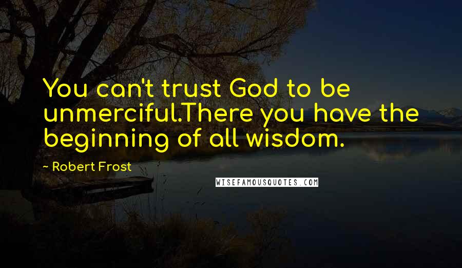 Robert Frost Quotes: You can't trust God to be unmerciful.There you have the beginning of all wisdom.