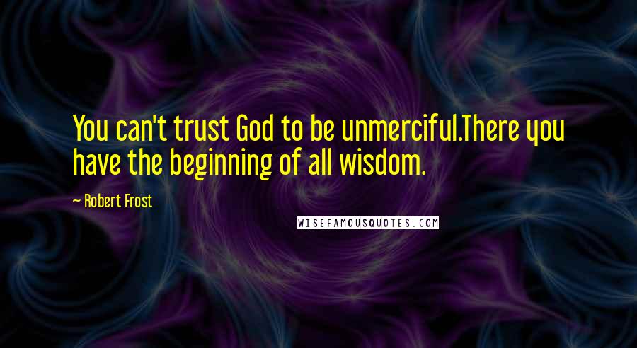 Robert Frost Quotes: You can't trust God to be unmerciful.There you have the beginning of all wisdom.