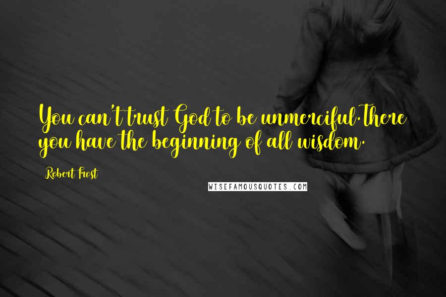 Robert Frost Quotes: You can't trust God to be unmerciful.There you have the beginning of all wisdom.