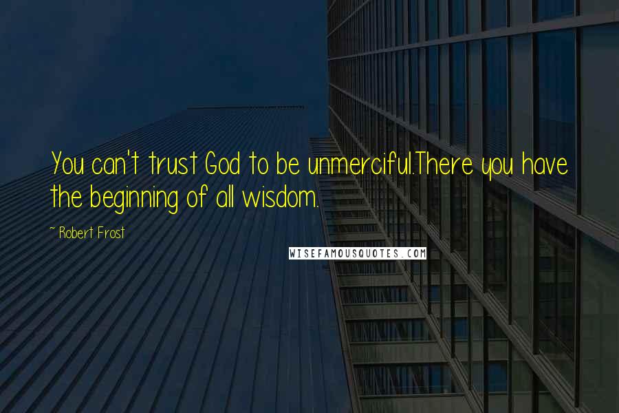Robert Frost Quotes: You can't trust God to be unmerciful.There you have the beginning of all wisdom.