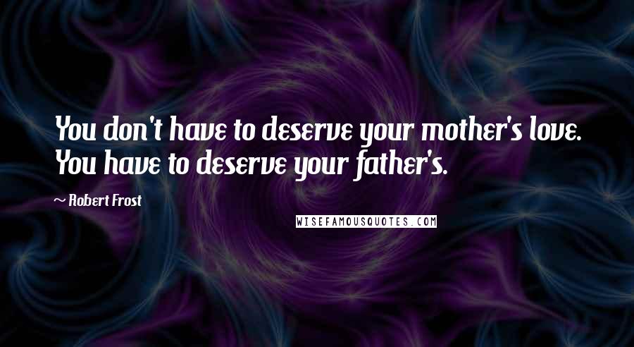 Robert Frost Quotes: You don't have to deserve your mother's love. You have to deserve your father's.