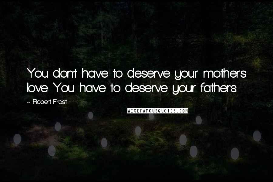 Robert Frost Quotes: You don't have to deserve your mother's love. You have to deserve your father's.