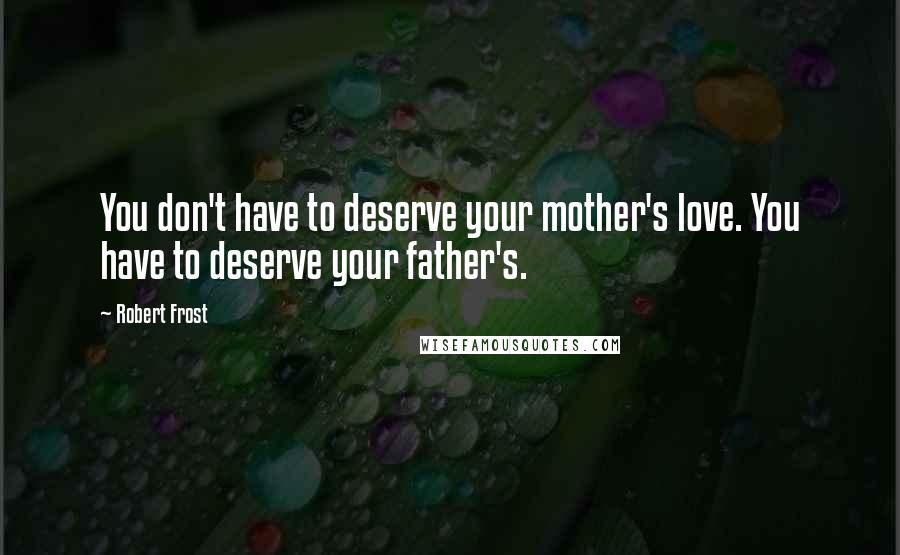 Robert Frost Quotes: You don't have to deserve your mother's love. You have to deserve your father's.