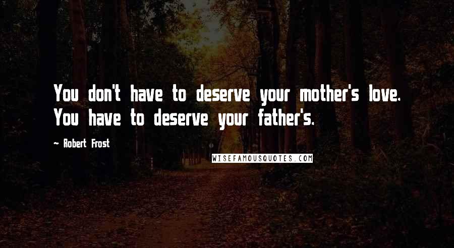 Robert Frost Quotes: You don't have to deserve your mother's love. You have to deserve your father's.