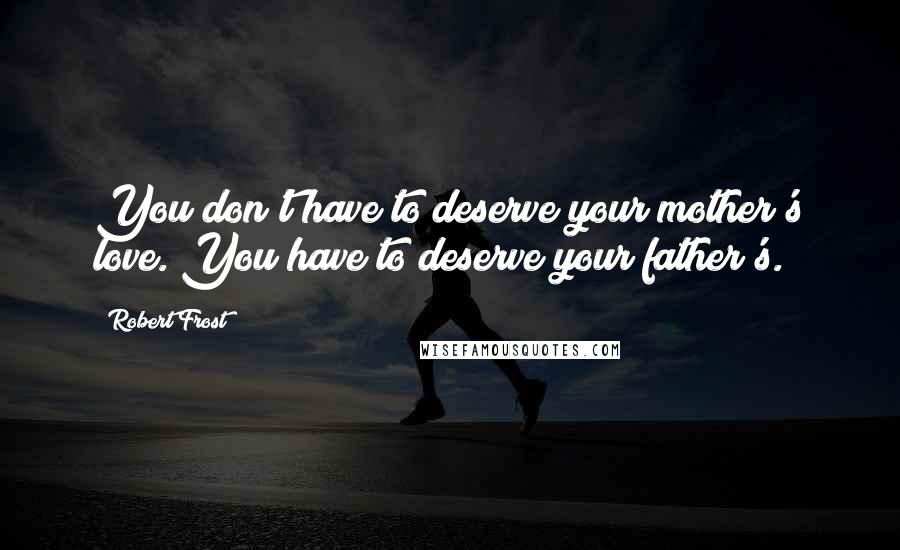 Robert Frost Quotes: You don't have to deserve your mother's love. You have to deserve your father's.