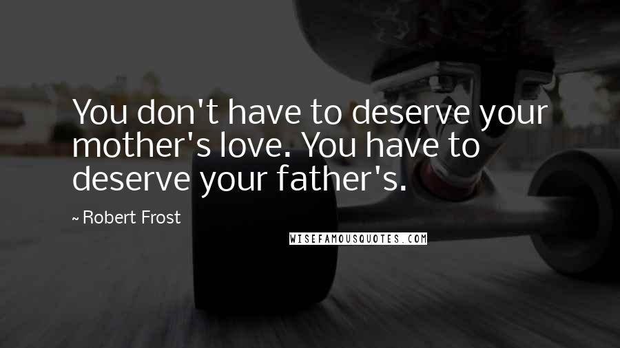 Robert Frost Quotes: You don't have to deserve your mother's love. You have to deserve your father's.