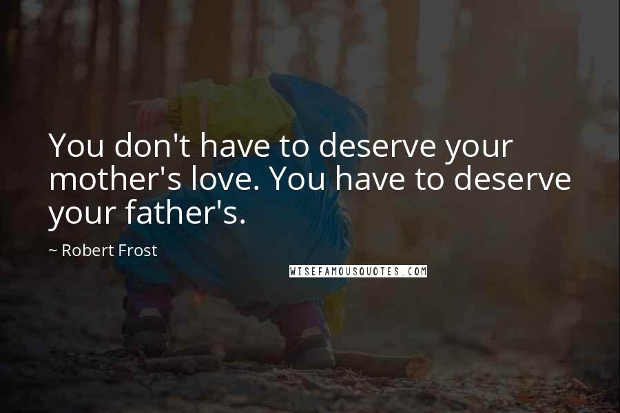 Robert Frost Quotes: You don't have to deserve your mother's love. You have to deserve your father's.