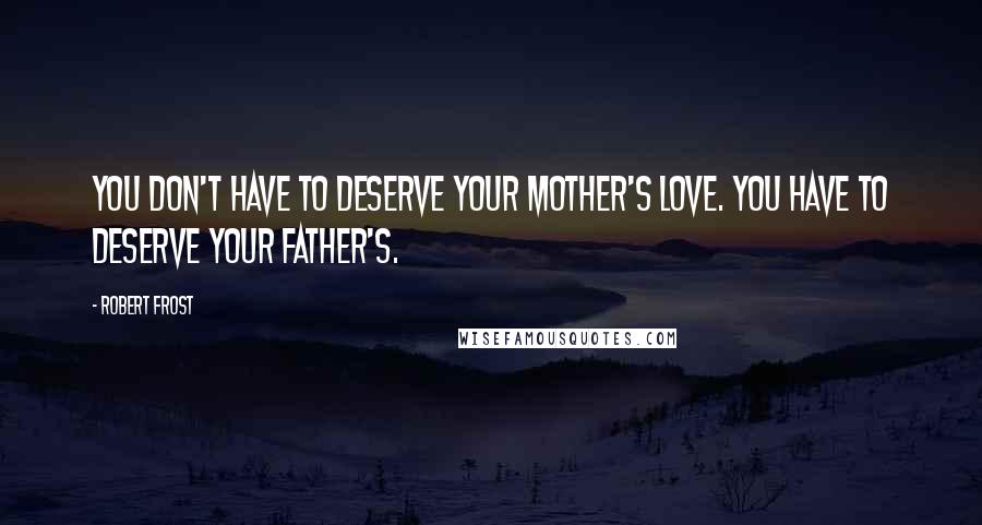 Robert Frost Quotes: You don't have to deserve your mother's love. You have to deserve your father's.