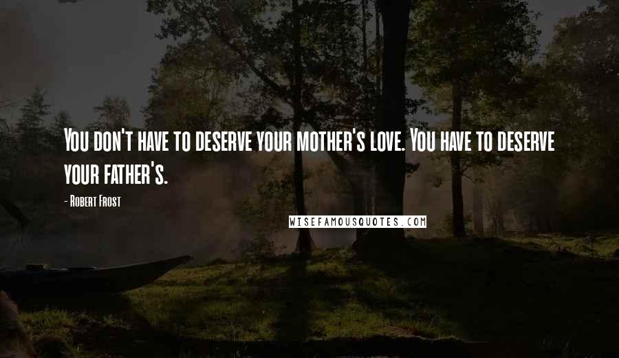 Robert Frost Quotes: You don't have to deserve your mother's love. You have to deserve your father's.