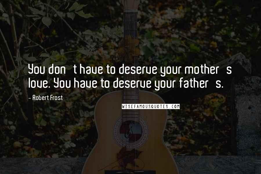 Robert Frost Quotes: You don't have to deserve your mother's love. You have to deserve your father's.