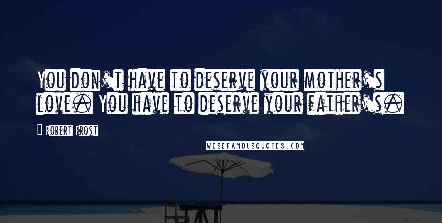 Robert Frost Quotes: You don't have to deserve your mother's love. You have to deserve your father's.