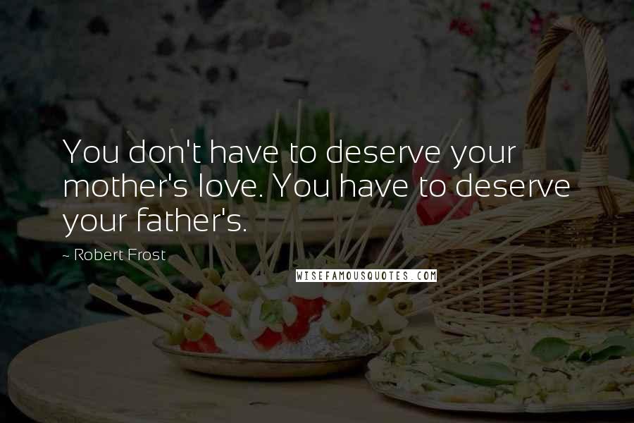 Robert Frost Quotes: You don't have to deserve your mother's love. You have to deserve your father's.