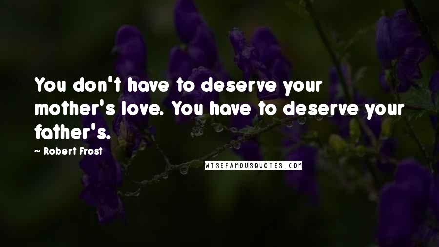 Robert Frost Quotes: You don't have to deserve your mother's love. You have to deserve your father's.