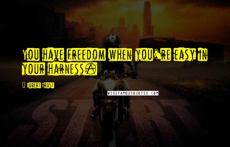 Robert Frost Quotes: You have freedom when you're easy in your harness.