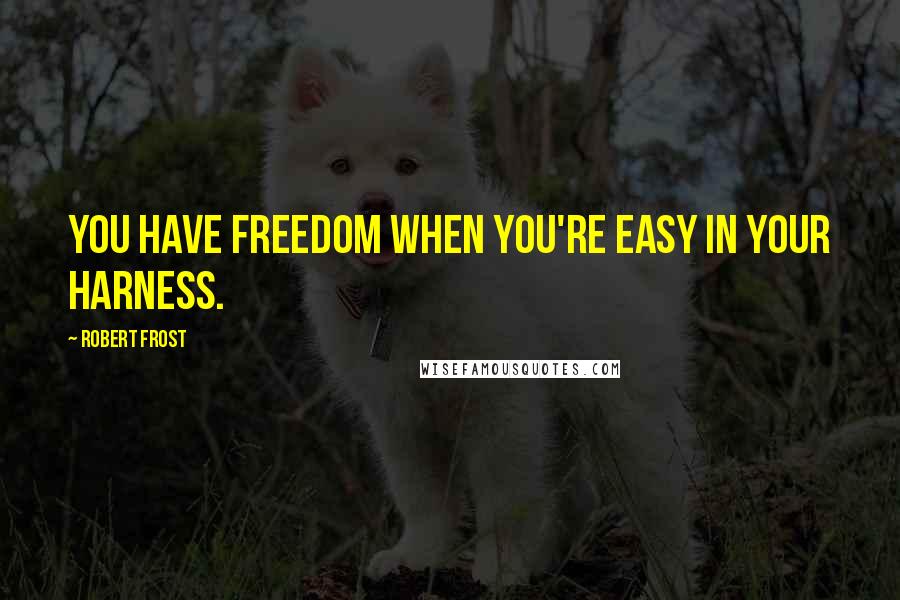 Robert Frost Quotes: You have freedom when you're easy in your harness.