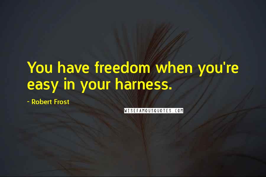 Robert Frost Quotes: You have freedom when you're easy in your harness.