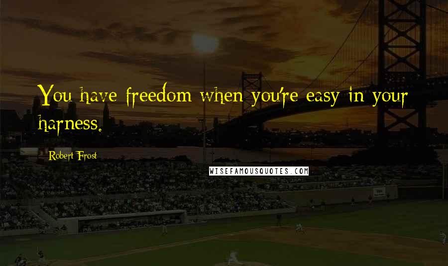 Robert Frost Quotes: You have freedom when you're easy in your harness.