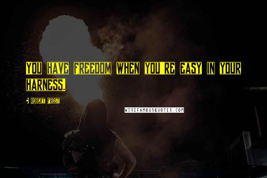 Robert Frost Quotes: You have freedom when you're easy in your harness.