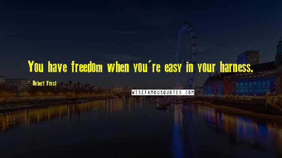 Robert Frost Quotes: You have freedom when you're easy in your harness.