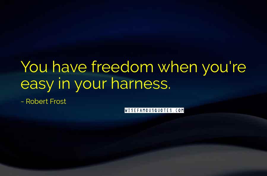 Robert Frost Quotes: You have freedom when you're easy in your harness.