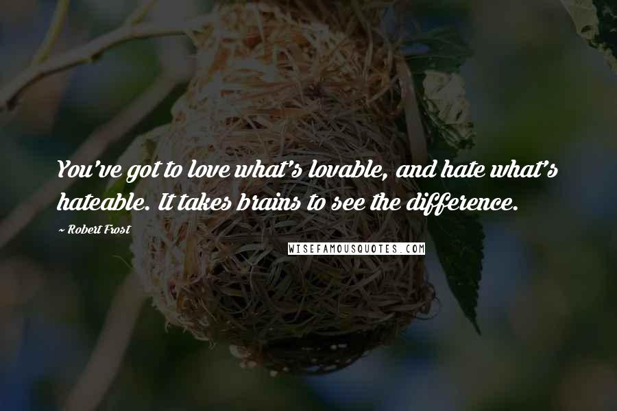 Robert Frost Quotes: You've got to love what's lovable, and hate what's hateable. It takes brains to see the difference.