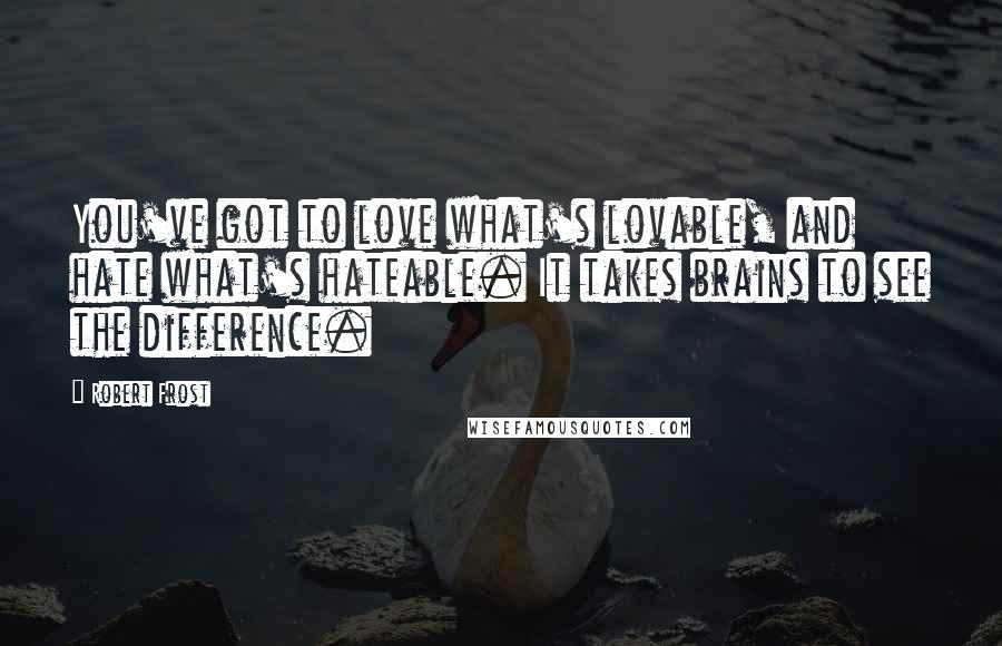 Robert Frost Quotes: You've got to love what's lovable, and hate what's hateable. It takes brains to see the difference.