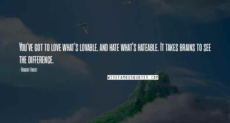 Robert Frost Quotes: You've got to love what's lovable, and hate what's hateable. It takes brains to see the difference.