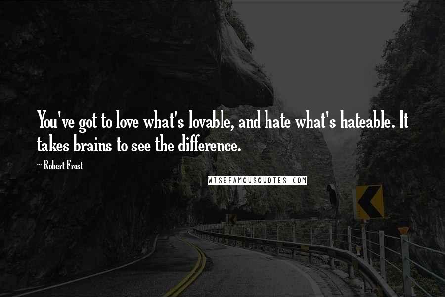Robert Frost Quotes: You've got to love what's lovable, and hate what's hateable. It takes brains to see the difference.
